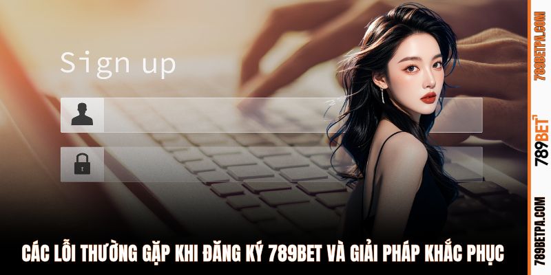 Các lỗi thường gặp khi đăng ký 789BET và giải pháp khắc phục