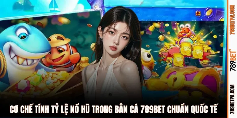Cơ chế tính tỷ lệ nổ hũ trong bắn cá 789BET chuẩn quốc tế