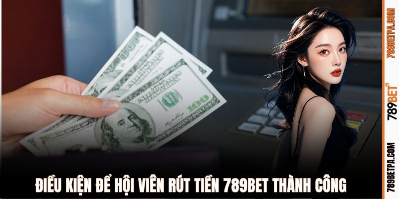 Điều kiện để hội viên rút tiền 789BET thành công