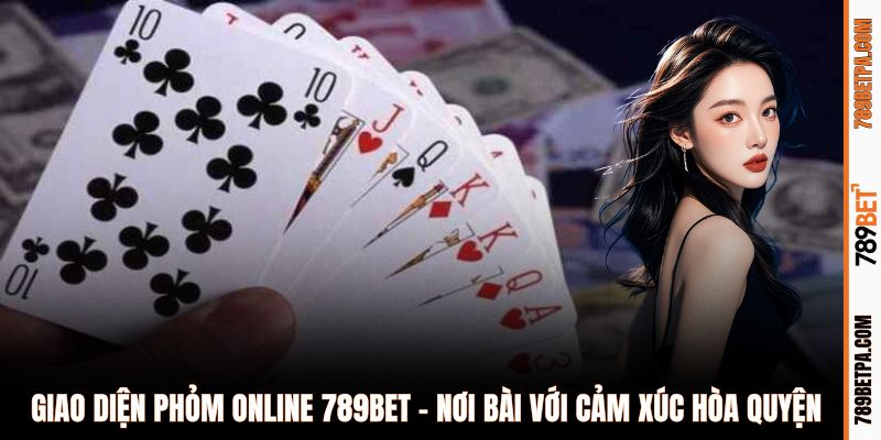 Giao diện phỏm online 789BET - nơi bài với cảm xúc hòa quyện